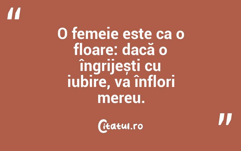 O femeie este ca o floare: dacă o îngrijești cu iubire, va înflori mereu.
