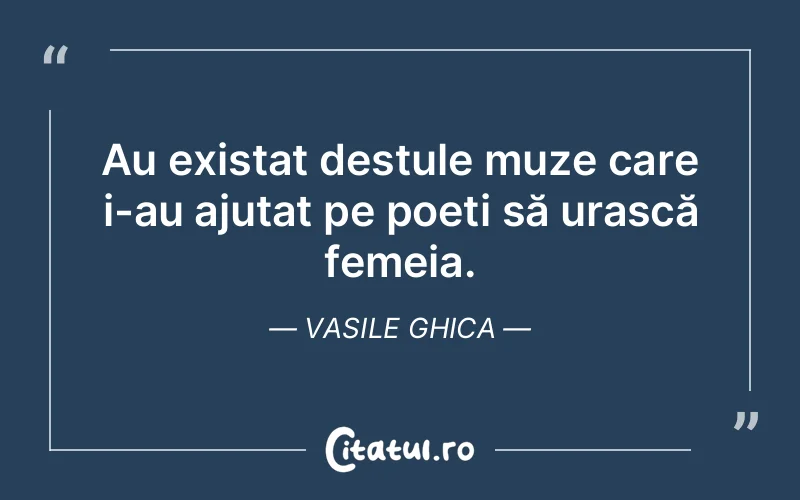 Au existat destule muze care i-au ajutat pe poeți să urască femeia. Vasile Ghica