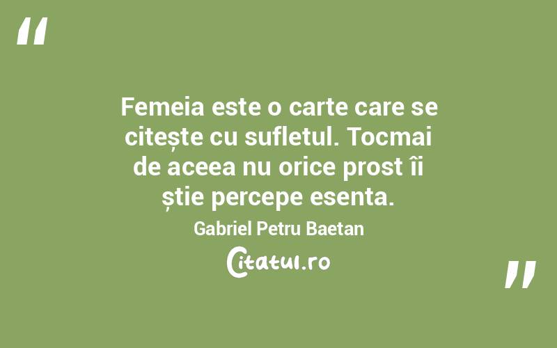 Femeia este o carte care se citește cu sufletul. Tocmai de aceea nu orice prost îi știe percepe esența. Gabriel Petru Baetan
