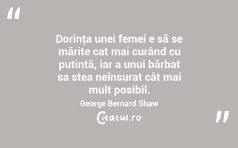 Dorinţa unei femei e să se mărite cat mai curând cu putință, iar a unui bărbat sa stea neînsurat cât mai mult posibil. George Bernard Shaw...