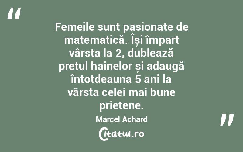 Femeile sunt pasionate de matematică. Își împart vârsta la 2, dublează prețul hainelor și adaugă întotdeauna 5 ani la vârsta celei mai bune prietene. Marcel Achard