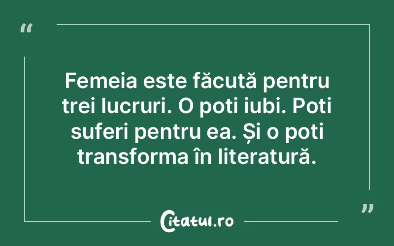 Femeia este făcută pentru trei lucruri. O poți iubi. Poți suferi pentru ea. Și o poți transforma în literatură.