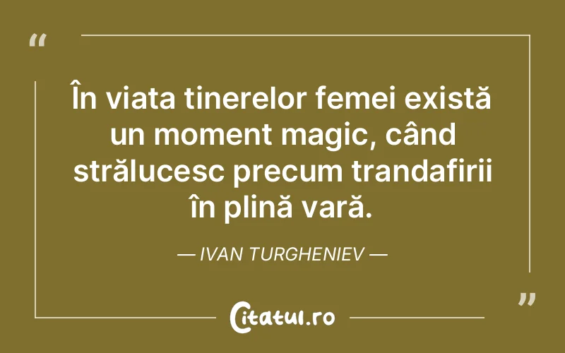 În viața tinerelor femei există un moment magic, când strălucesc precum trandafirii în plină vară. Ivan Turgheniev