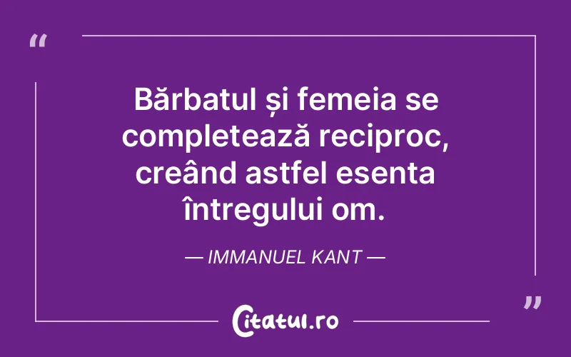 Bărbatul și femeia se completează reciproc, creând astfel esența întregului om. Immanuel Kant