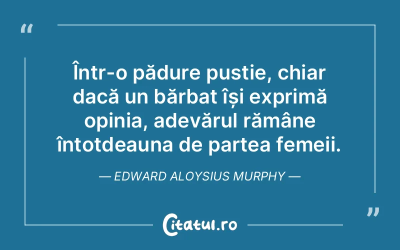 Într-o pădure pustie, chiar dacă un bărbat își exprimă opinia, adevărul rămâne întotdeauna de partea femeii. Edward Aloysius Murphy