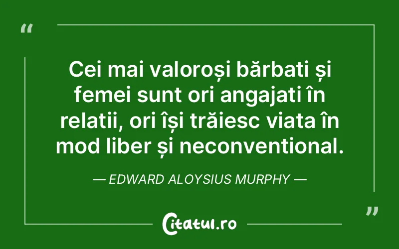 Cei mai valoroși bărbați și femei sunt ori angajați în relații, ori își trăiesc viața în mod liber și neconvențional. Edward Aloysius Murphy