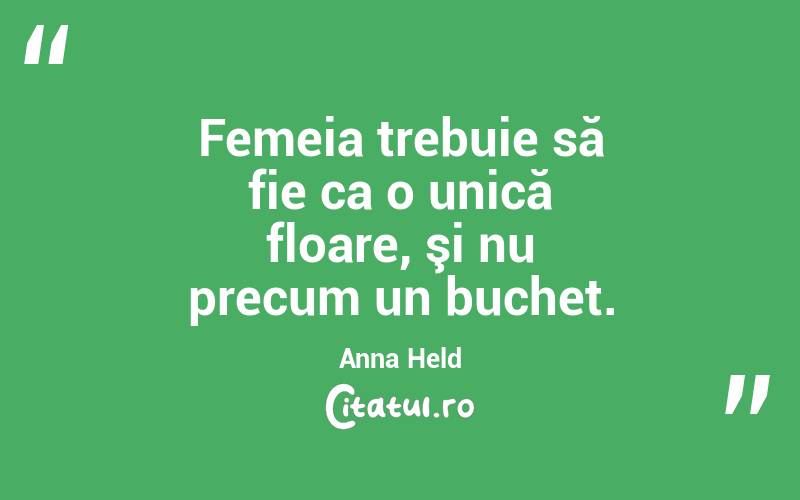 Femeia trebuie să fie ca o unică floare, şi nu precum un buchet. Anna Held