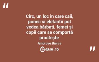 Circ, un loc în care caii, poneii și elefanții pot vedea bărbați, femei și copii care se comportă prostește. Ambrose Bierce...