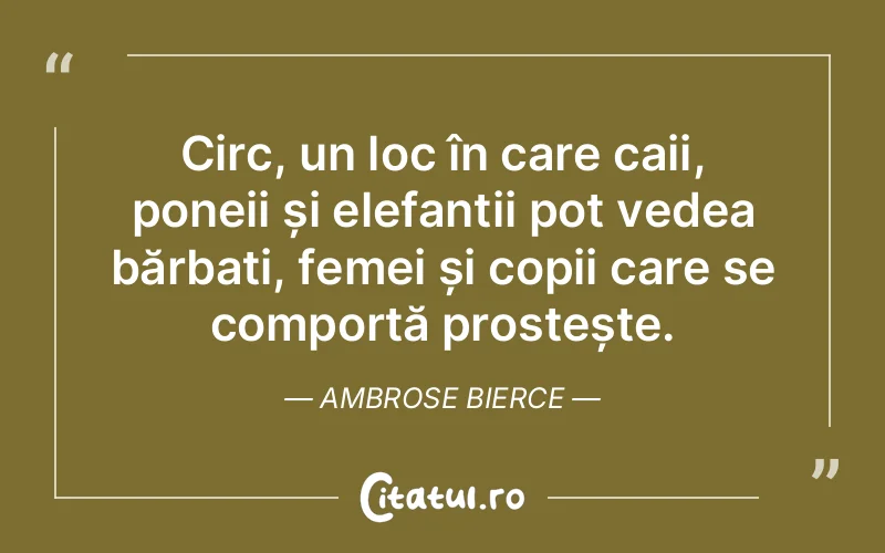 Circ, un loc în care caii, poneii și elefanții pot vedea bărbați, femei și copii care se comportă prostește. Ambrose Bierce