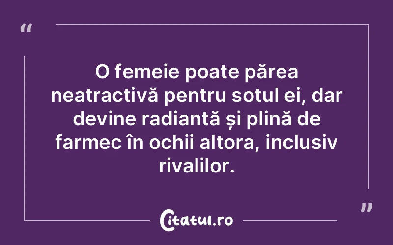 O femeie poate părea neatractivă pentru soțul ei, dar devine radiantă și plină de farmec în ochii altora, inclusiv rivalilor.