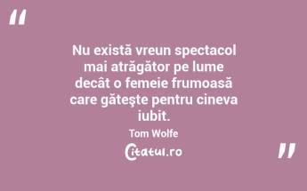 Nu există vreun spectacol mai atrăgător pe lume decât o femeie frumoasă care găteşte pentru cineva iubit. Tom Wolfe...