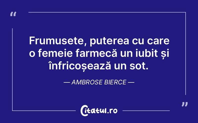 Frumusețe, puterea cu care o femeie farmecă un iubit și înfricoșează un soț. Ambrose Bierce