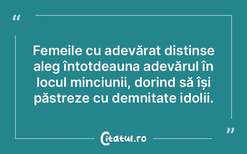 Femeile cu adevărat distinse aleg întotdeauna adevărul în locul minciunii, dorind să își păstreze cu demnitate idolii.