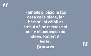 Femeile și pisicile fac ceea ce le place, iar bărbații și câinii ar trebui să se relaxeze și să se obișnuiască cu ideea. Robert A. Heinlein...