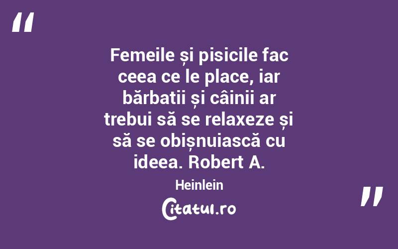 Femeile și pisicile fac ceea ce le place, iar bărbații și câinii ar trebui să se relaxeze și să se obișnuiască cu ideea. Robert A. Heinlein