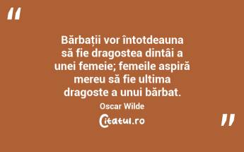Bărbaţii vor întotdeauna să fie dragostea dintâi a unei femeie; femeile aspiră mereu să fie ultima dragoste a unui bărbat. Oscar Wilde...