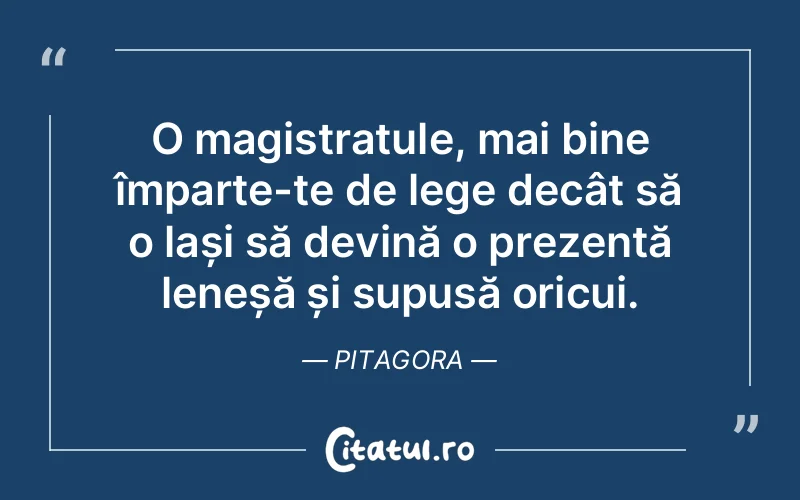 O magistratule, mai bine împarte-te de lege decât să o lași să devină o prezență leneșă și supusă oricui. Pitagora