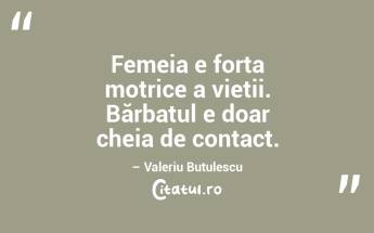 Femeia e forța motrice a vieții. Bărbatul e doar cheia de contact. – Valeriu Butulescu...