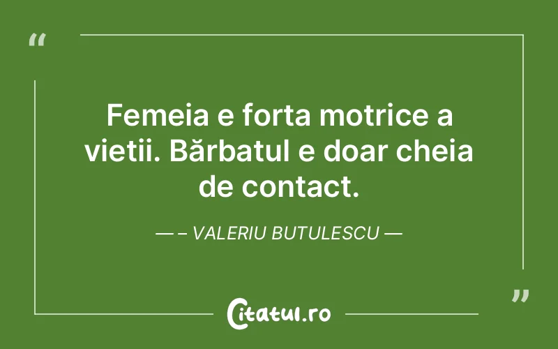 Femeia e forța motrice a vieții. Bărbatul e doar cheia de contact. – Valeriu Butulescu