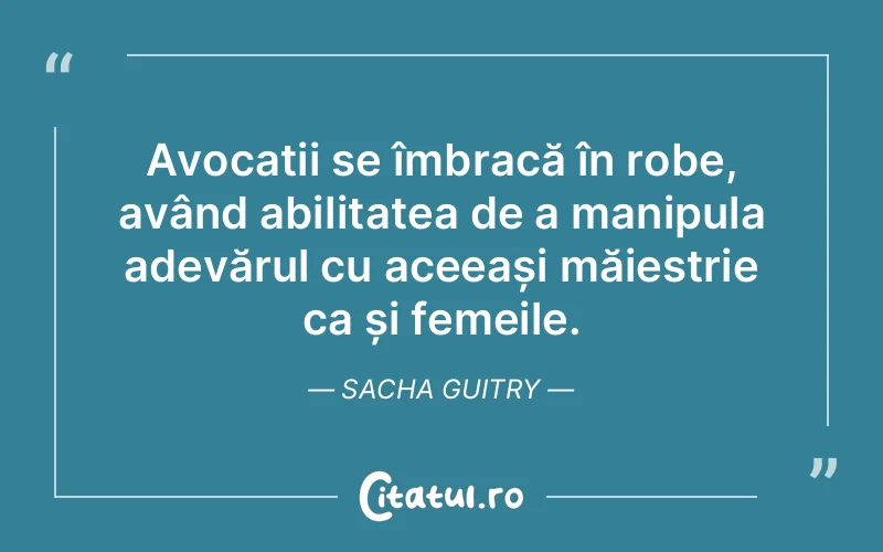 Avocații se îmbracă în robe, având abilitatea de a manipula adevărul cu aceeași măiestrie ca și femeile. Sacha Guitry