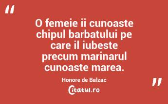 O femeie ii cunoaste chipul barbatului pe care il iubeste precum marinarul cunoaste marea. Honore de Balzac...