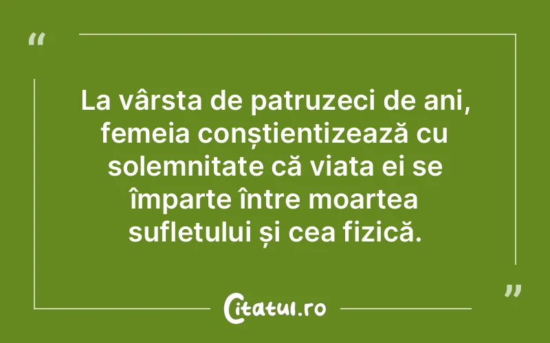 La vârsta de patruzeci de ani, femeia conștientizează cu solemnitate că viața ei se împarte între moartea sufletului și cea fizică.