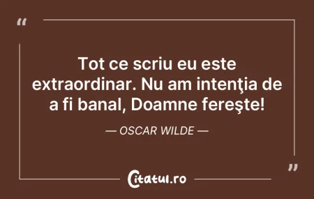 Tot ce scriu eu este extraordinar. Nu am...