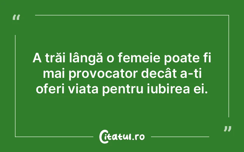 A trăi lângă o femeie poate fi mai provocator decât a-ți oferi viața pentru iubirea ei.
