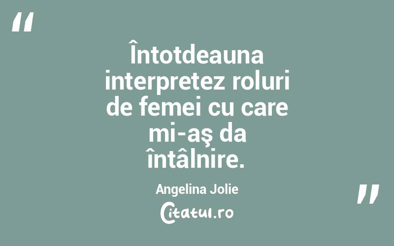 Întotdeauna interpretez roluri de femei cu care mi-aş da întâlnire. Angelina Jolie