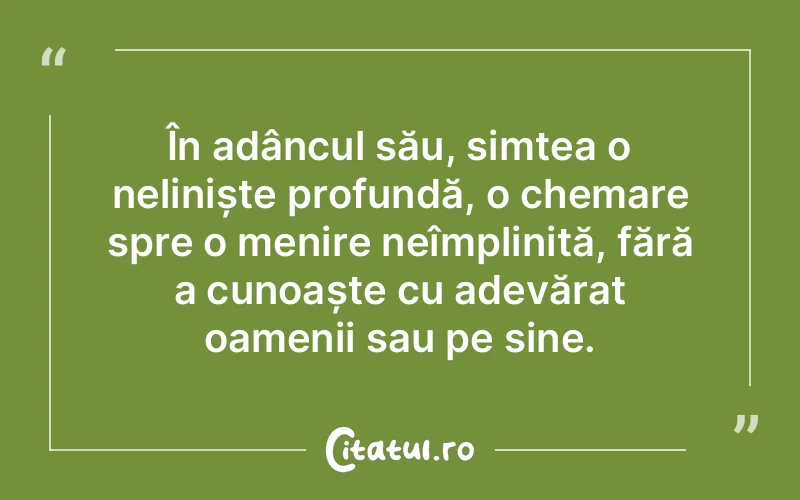 În adâncul său, simțea o neliniște profundă, o chemare spre o menire neîmplinită, fără a cunoaște cu adevărat oamenii sau pe sine.