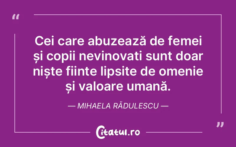 Cei care abuzează de femei și copii nevinovați sunt doar niște ființe lipsite de omenie și valoare umană. Mihaela Rădulescu