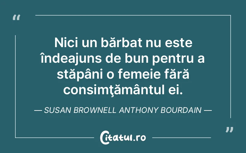 Nici un bărbat nu este îndeajuns de bun pentru a stăpâni o femeie fără consimţământul ei. Susan Brownell Anthony Bourdain