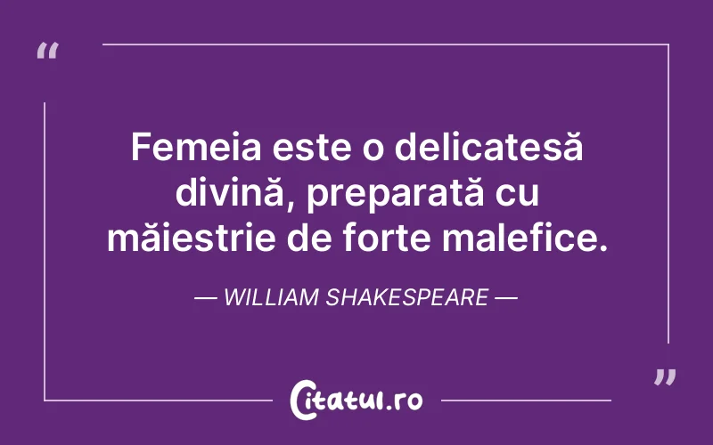 Femeia este o delicatesă divină, preparată cu măiestrie de forțe malefice. William Shakespeare