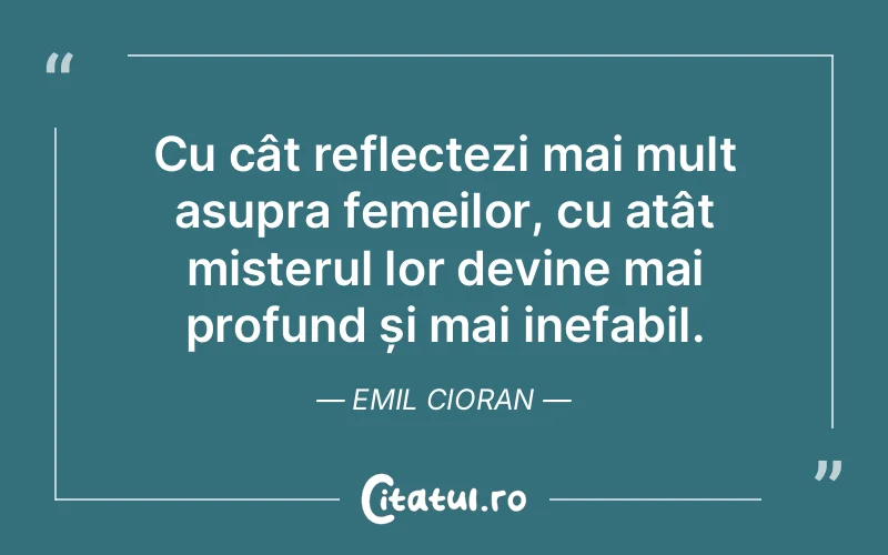 Cu cât reflectezi mai mult asupra femeilor, cu atât misterul lor devine mai profund și mai inefabil. Emil Cioran