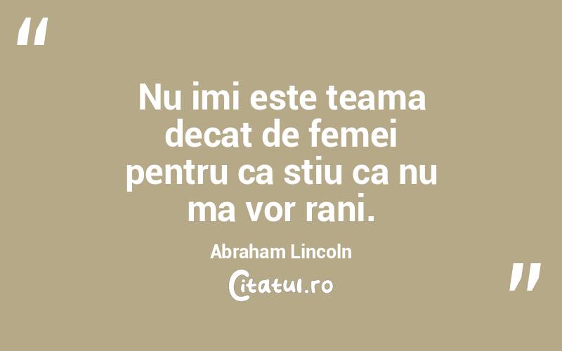 Nu imi este teama decat de femei pentru ca stiu ca nu ma vor rani. Abraham Lincoln