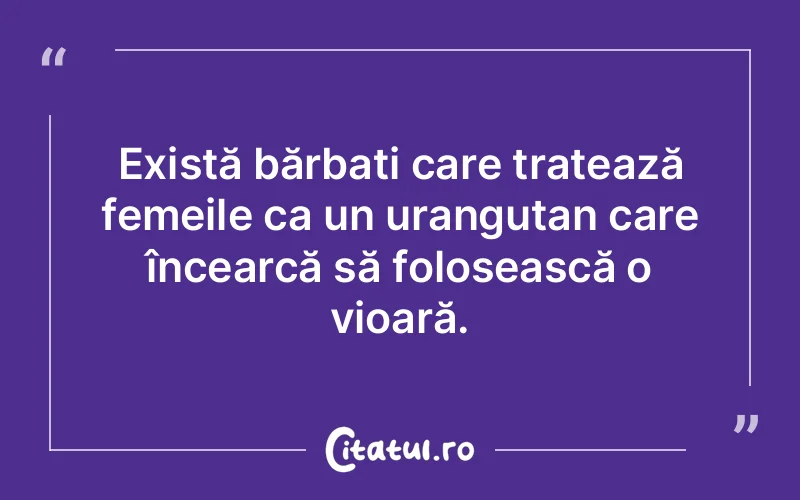 Există bărbați care tratează femeile ca un urangutan care încearcă să folosească o vioară.