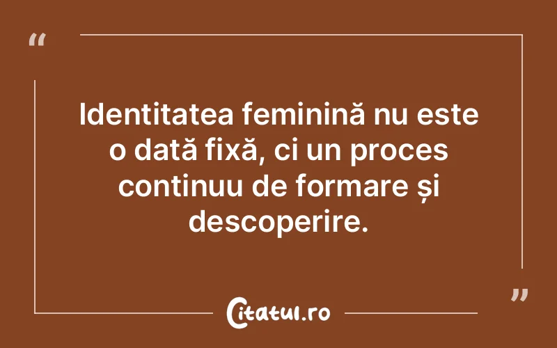Identitatea feminină nu este o dată fixă, ci un proces continuu de formare și descoperire.