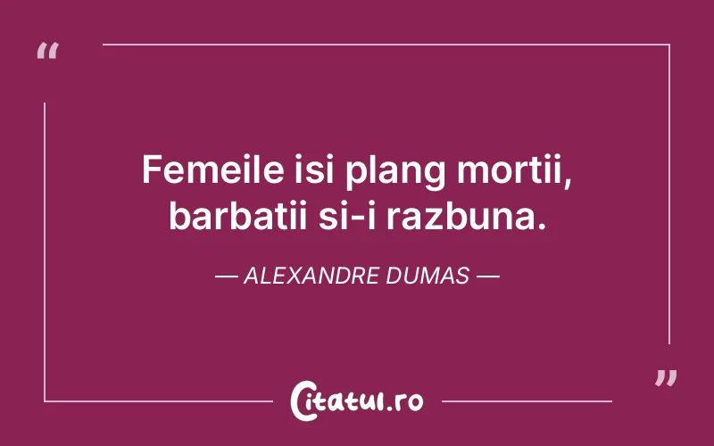Femeile isi plang mortii, barbatii si-i razbuna. Alexandre Dumas