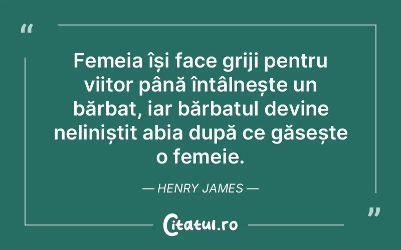 Femeia își face griji pentru viitor până întâlnește un bărbat, iar bărbatul devine neliniștit abia după ce găsește o femeie. Henry James