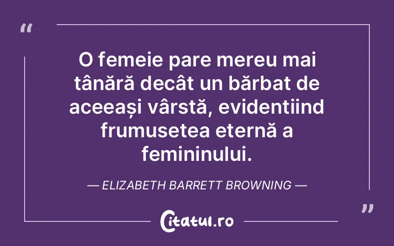 O femeie pare mereu mai tânără decât un bărbat de aceeași vârstă, evidențiind frumusețea eternă a femininului. Elizabeth Barrett Browning