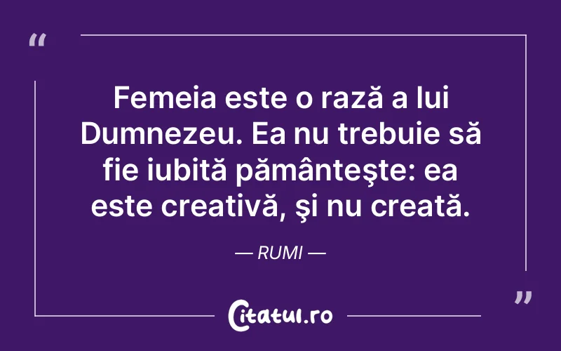 Femeia este o rază a lui Dumnezeu. Ea nu trebuie să fie iubită pământeşte: ea este creativă, şi nu creată. Rumi