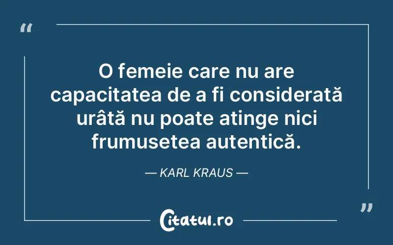 O femeie care nu are capacitatea de a fi considerată urâtă nu poate atinge nici frumusețea autentică. Karl Kraus