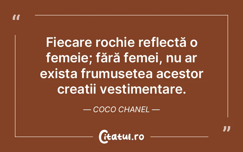Fiecare rochie reflectă o femeie; fără femei, nu ar exista frumusețea acestor creații vestimentare. Coco Chanel