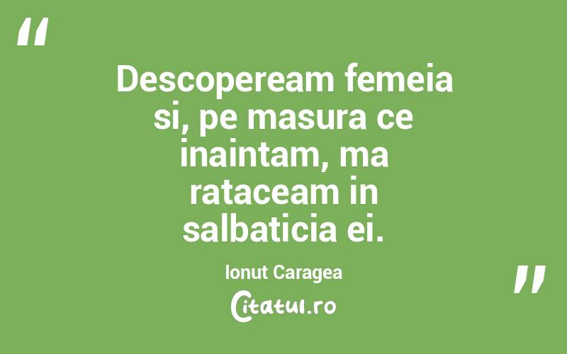 Descopeream femeia si, pe masura ce inaintam, ma rataceam in salbaticia ei. Ionut Caragea