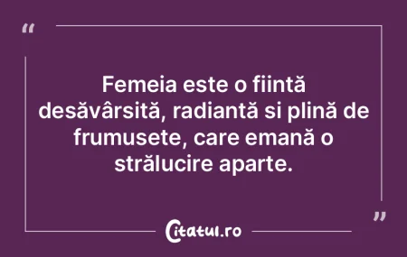Femeia este o ființă desăvârșită, ...