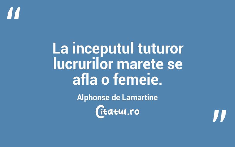 La inceputul tuturor lucrurilor marete se afla o femeie. Alphonse de Lamartine