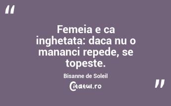 Femeia e ca inghetata: daca nu o mananci repede, se topeste. Bisanne de Soleil...