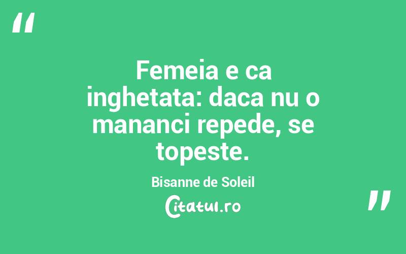 Femeia e ca inghetata: daca nu o mananci repede, se topeste. Bisanne de Soleil