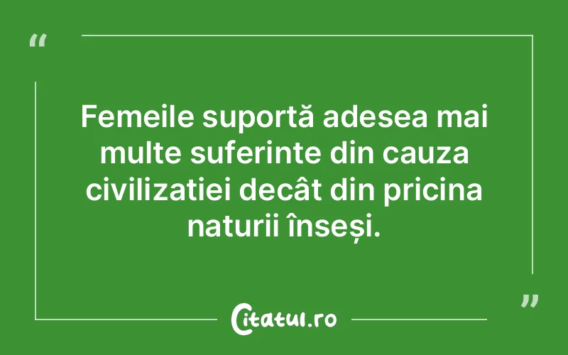 Femeile suportă adesea mai multe suferințe din cauza civilizației decât din pricina naturii înseși.
