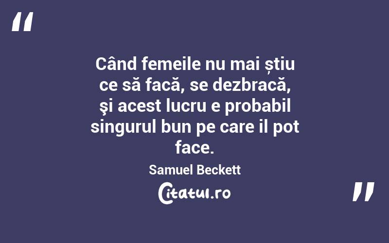 Când femeile nu mai știu ce să facă, se dezbracă, şi acest lucru e probabil singurul bun pe care il pot face. Samuel Beckett
